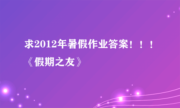 求2012年暑假作业答案！！！《假期之友》