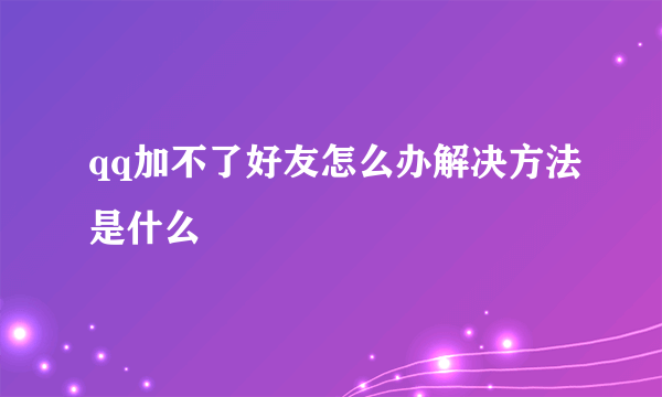 qq加不了好友怎么办解决方法是什么