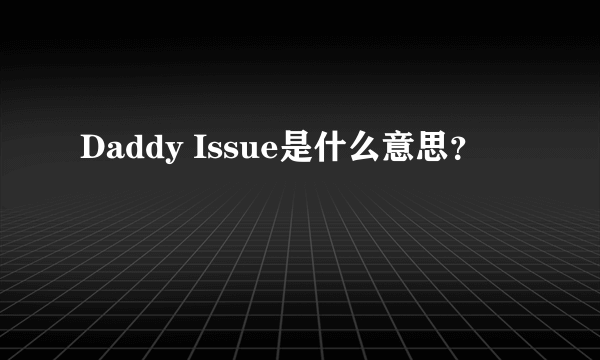 Daddy Issue是什么意思？