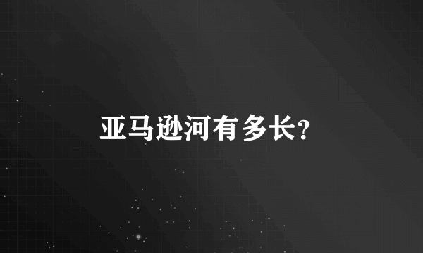 亚马逊河有多长？