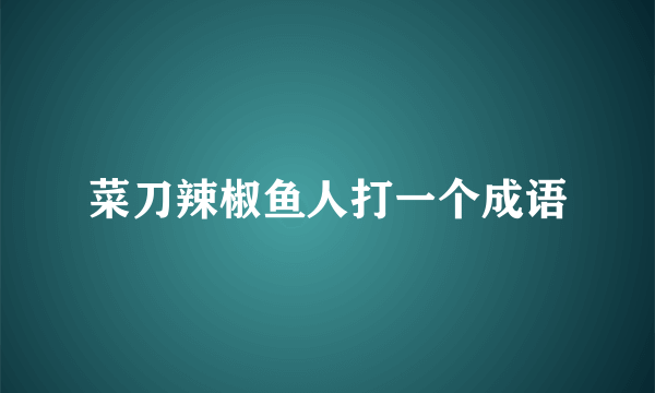 菜刀辣椒鱼人打一个成语