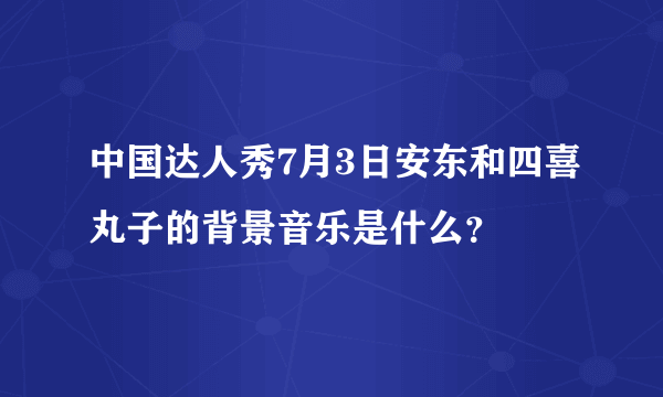 中国达人秀7月3日安东和四喜丸子的背景音乐是什么？