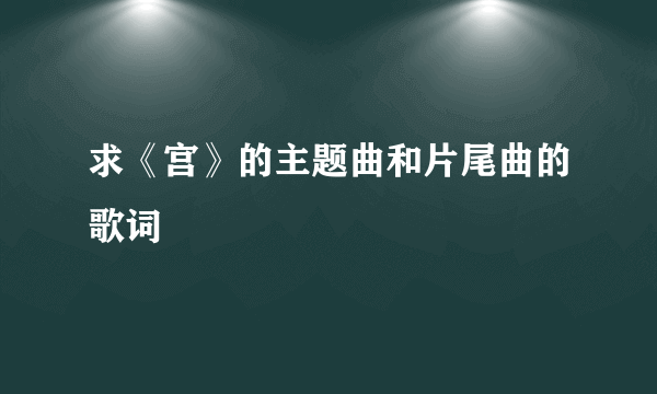 求《宫》的主题曲和片尾曲的歌词