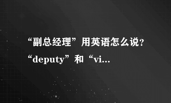 “副总经理”用英语怎么说？“deputy”和“vice”有什么区别？