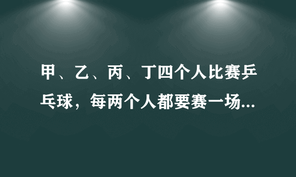 甲、乙、丙、丁四个人比赛乒乓球，每两个人都要赛一场结果甲胜了丁，并且甲、乙、丙三人胜的场数相同。