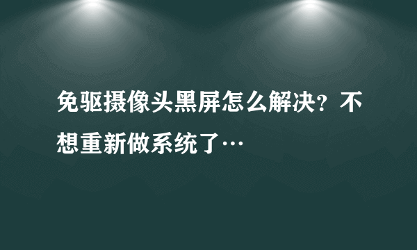 免驱摄像头黑屏怎么解决？不想重新做系统了…