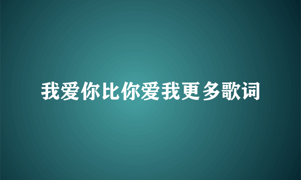 我爱你比你爱我更多歌词