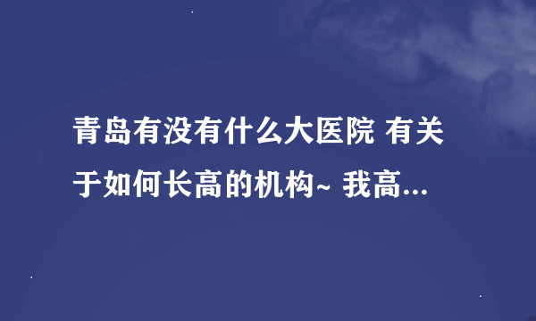 青岛有没有什么大医院 有关于如何长高的机构~ 我高中就没长个， 不知道还能不能长了