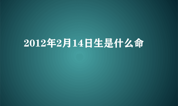 2012年2月14日生是什么命