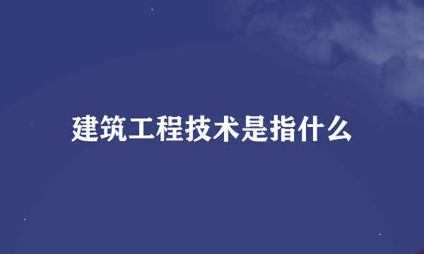 建筑工程技术是指什么