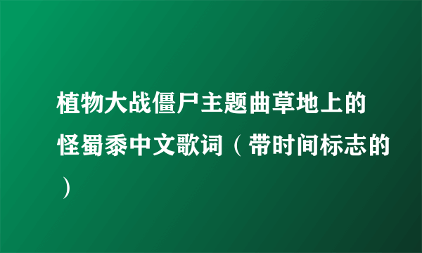 植物大战僵尸主题曲草地上的怪蜀黍中文歌词（带时间标志的）