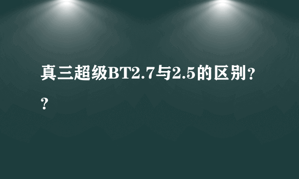 真三超级BT2.7与2.5的区别？？