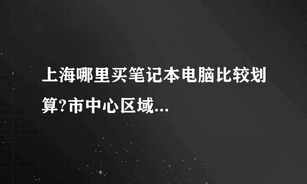 上海哪里买笔记本电脑比较划算?市中心区域...