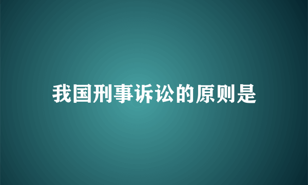 我国刑事诉讼的原则是