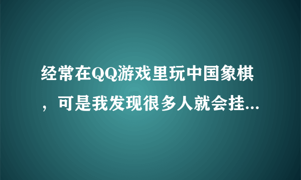 经常在QQ游戏里玩中国象棋，可是我发现很多人就会挂机，我该怎么办，如果我要挂的话，在哪里有