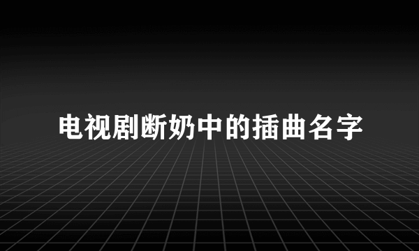 电视剧断奶中的插曲名字