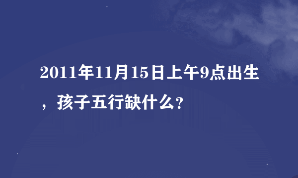 2011年11月15日上午9点出生，孩子五行缺什么？