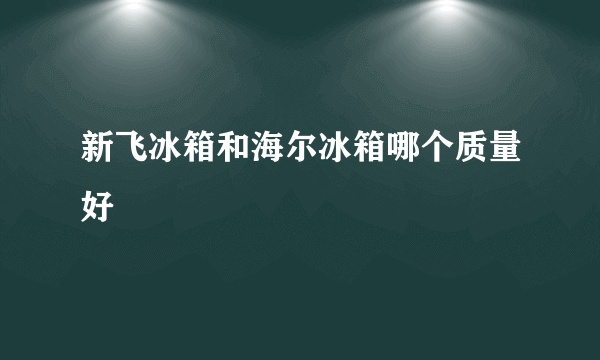 新飞冰箱和海尔冰箱哪个质量好