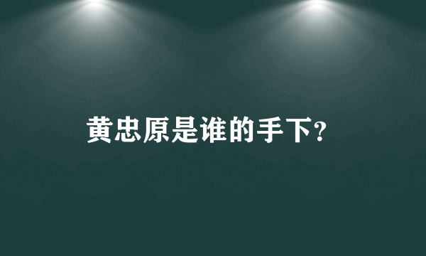 黄忠原是谁的手下？