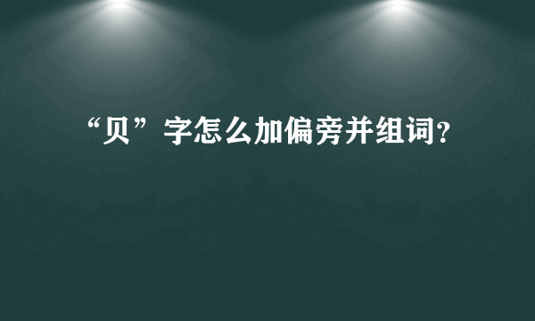 “贝”字怎么加偏旁并组词？