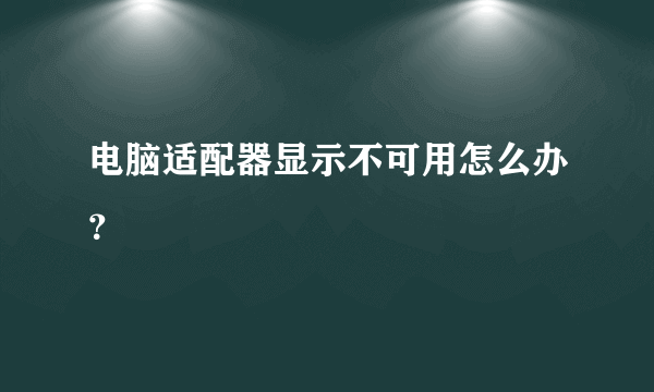 电脑适配器显示不可用怎么办？