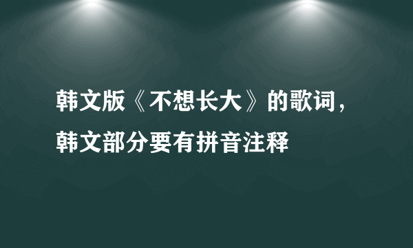 韩文版《不想长大》的歌词，韩文部分要有拼音注释