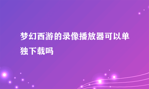 梦幻西游的录像播放器可以单独下载吗