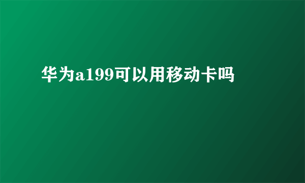 华为a199可以用移动卡吗