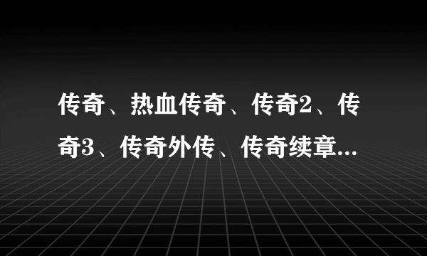 传奇、热血传奇、传奇2、传奇3、传奇外传、传奇续章分别是怎么回事？