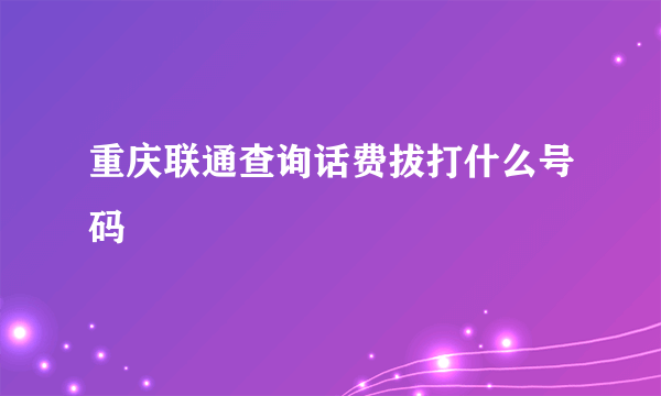 重庆联通查询话费拔打什么号码