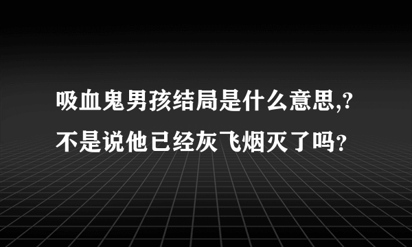 吸血鬼男孩结局是什么意思,?不是说他已经灰飞烟灭了吗？