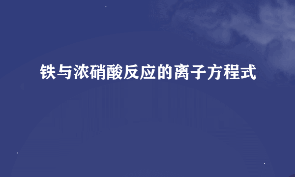 铁与浓硝酸反应的离子方程式