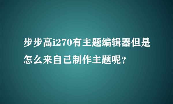 步步高i270有主题编辑器但是怎么来自己制作主题呢？