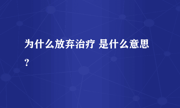 为什么放弃治疗 是什么意思？