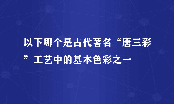 以下哪个是古代著名“唐三彩”工艺中的基本色彩之一