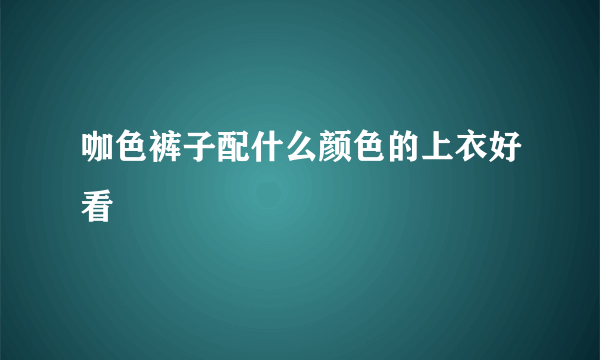 咖色裤子配什么颜色的上衣好看