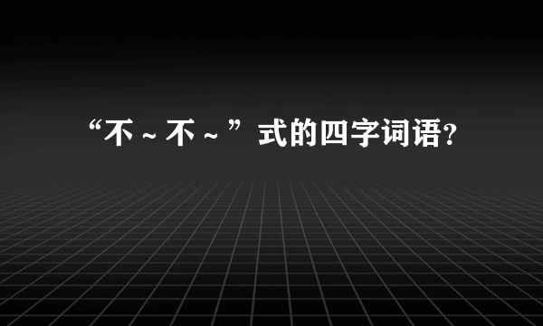 “不～不～”式的四字词语？