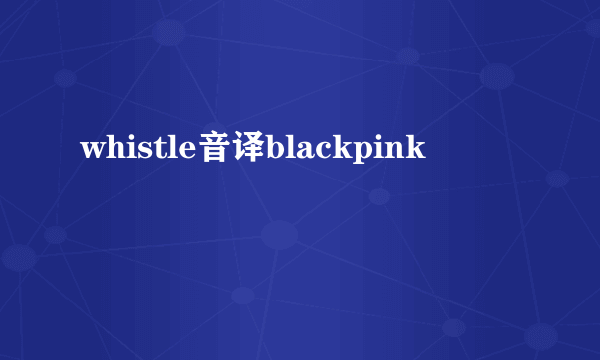 whistle音译blackpink