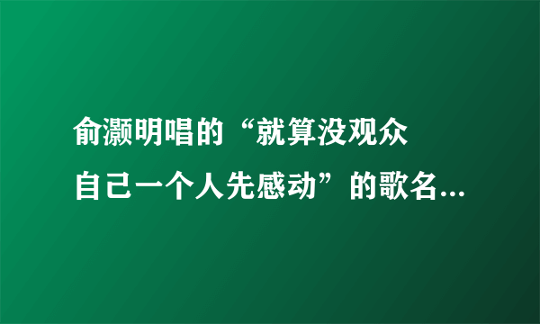 俞灏明唱的“就算没观众　　自己一个人先感动”的歌名是？？？