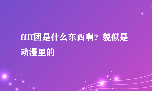 ffff团是什么东西啊？貌似是动漫里的