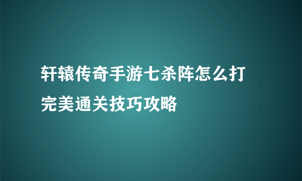 轩辕传奇手游七杀阵怎么打 完美通关技巧攻略