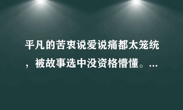 平凡的苦衷说爱说痛都太笼统，被故事选中没资格懵懂。这句话是啥意思？