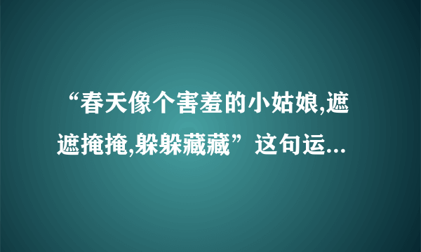 “春天像个害羞的小姑娘,遮遮掩掩,躲躲藏藏”这句运用了什么修辞手法？