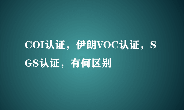 COI认证，伊朗VOC认证，SGS认证，有何区别