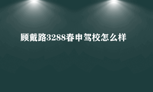 顾戴路3288春申驾校怎么样