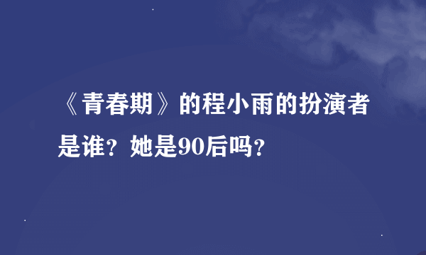 《青春期》的程小雨的扮演者是谁？她是90后吗？