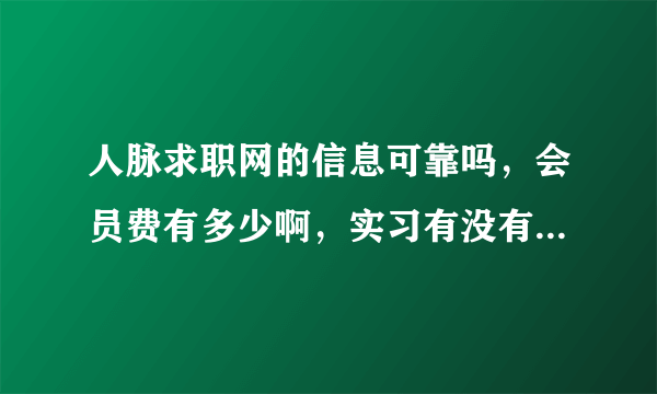 人脉求职网的信息可靠吗，会员费有多少啊，实习有没有带薪啊，真诚希望知情人士能够帮帮忙，先谢谢啦