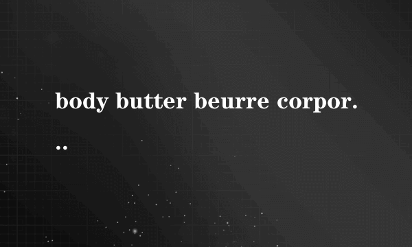 body butter beurre corporel是什么意思，什么时候用？