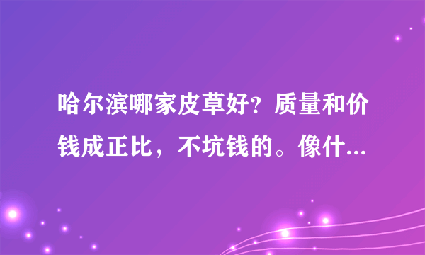 哈尔滨哪家皮草好？质量和价钱成正比，不坑钱的。像什么金夫人，贵夫人，第一夫人，巴黎，束兰，KC什么的