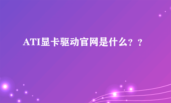 ATI显卡驱动官网是什么？？